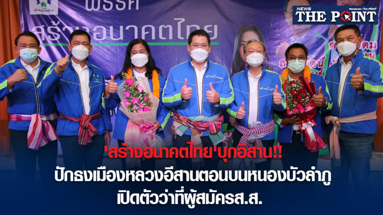 ‘สร้างอนาคตไทย’บุกอีสาน!!ปักธงเมืองหลวงอีสานตอนบนหนองบัวลำภู เปิดตัวว่าที่ผู้สมัครส.ส.