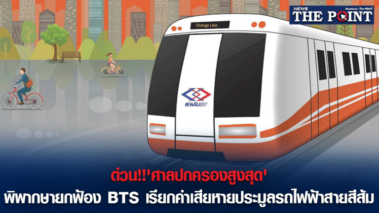ด่วน!!’ศาลปกครองสูงสุด’พิพากษายกฟ้อง BTS เรียกค่าเสียหายประมูลรถไฟฟ้าสายสีส้ม